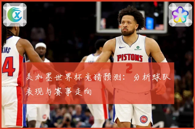 美加墨世界杯竞猜预测：分析球队表现与赛事走向