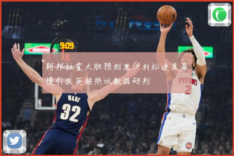阿邦拉霍大胆预测里沙利松速度最慢引发英超热议数据研判