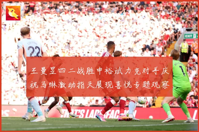 王曼昱四二战胜申裕斌力克对手庆祝马琳激动指天展现喜悦专题观察