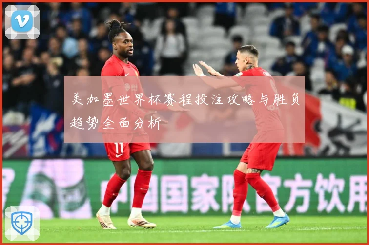 美加墨世界杯赛程投注攻略与胜负趋势全面分析