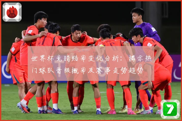 世界杯竞猜赔率变化分析：揭示热门球队晋级概率及赛事走势趋势