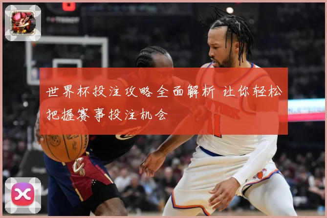 世界杯投注攻略全面解析 让你轻松把握赛事投注机会