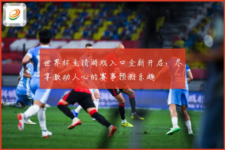 世界杯竞猜游戏入口全新开启，尽享激动人心的赛事预测乐趣