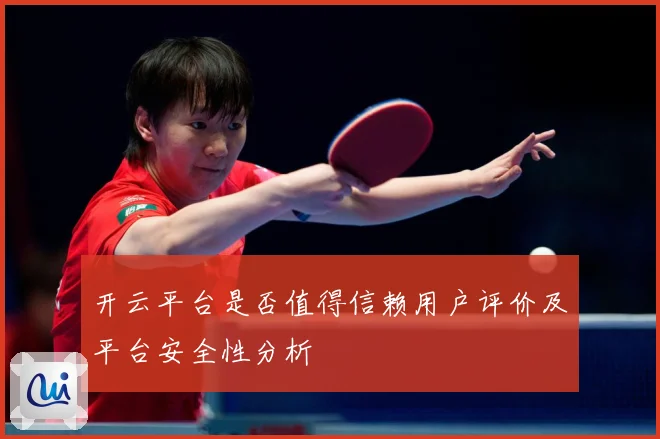 开云平台是否值得信赖用户评价及平台安全性分析