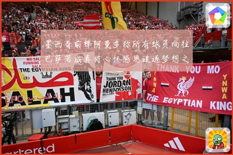 墨西哥前锋阿曼多称所有球员向往巴萨若成真将心怀感恩追逐梦想之战术观察