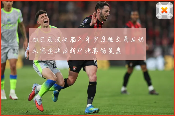 祖巴茨谈快船八年岁月被交易后仍未完全适应新环境赛场复盘