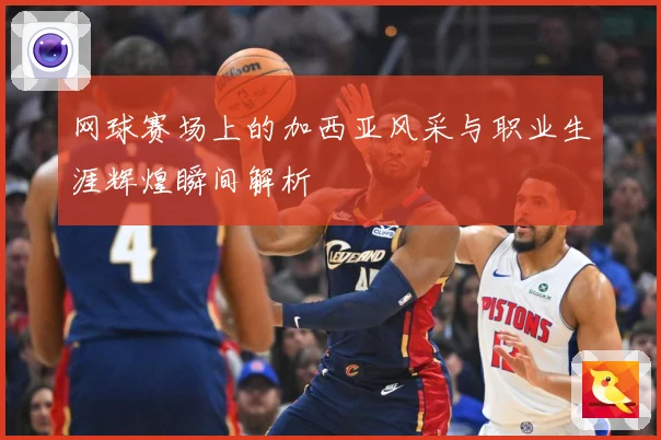 网球赛场上的加西亚风采与职业生涯辉煌瞬间解析