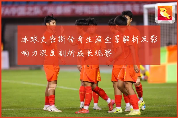 冰球史密斯传奇生涯全景解析及影响力深度剖析成长观察