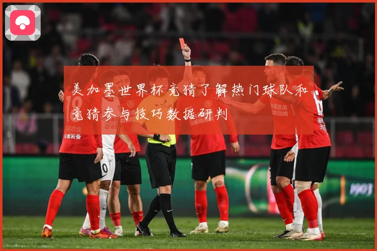 美加墨世界杯竞猜了解热门球队和竞猜参与技巧数据研判