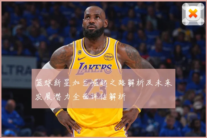 篮球新星加兰崛起之路解析及未来发展潜力全面评估解析
