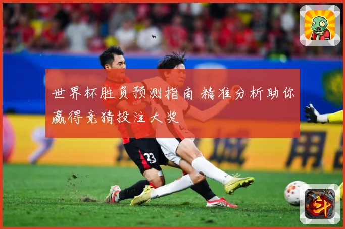 世界杯胜负预测指南 精准分析助你赢得竞猜投注大奖