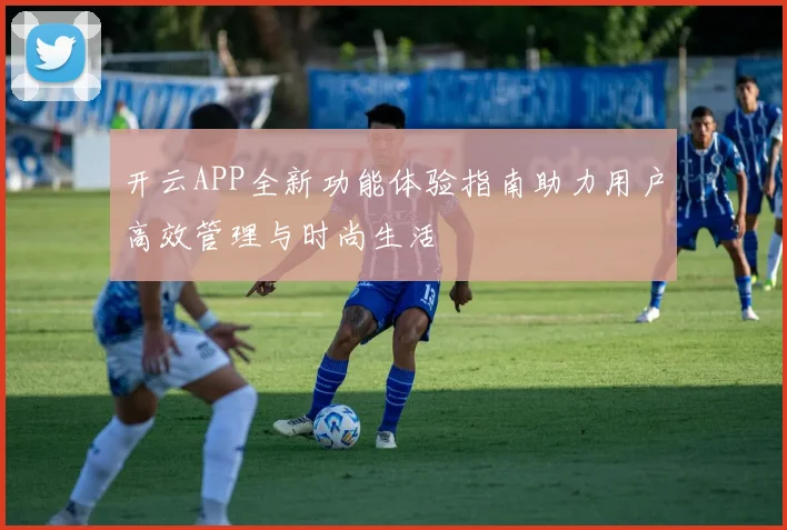 开云APP全新功能体验指南助力用户高效管理与时尚生活