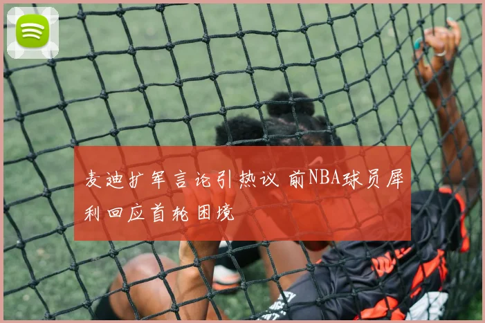 麦迪扩军言论引热议 前NBA球员犀利回应首轮困境