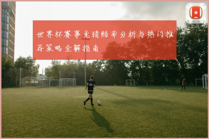 世界杯赛事竞猜赔率分析与热门推荐策略全解指南