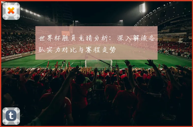 世界杯胜负竞猜分析：深入解读各队实力对比与赛程走势