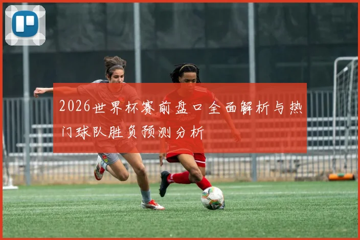 2026世界杯赛前盘口全面解析与热门球队胜负预测分析