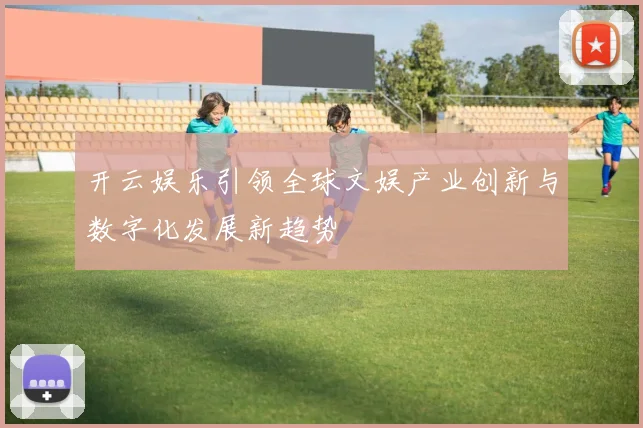 开云娱乐引领全球文娱产业创新与数字化发展新趋势