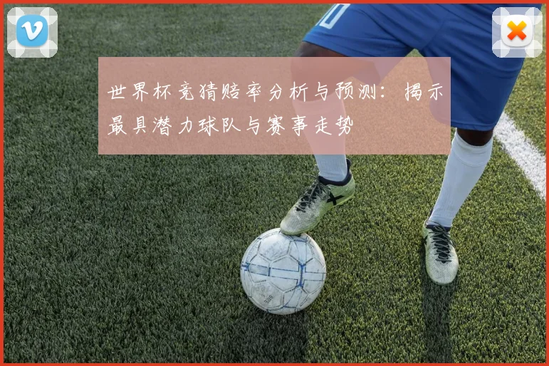 世界杯竞猜赔率分析与预测：揭示最具潜力球队与赛事走势