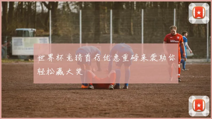 世界杯竞猜首存优惠重磅来袭助你轻松赢大奖