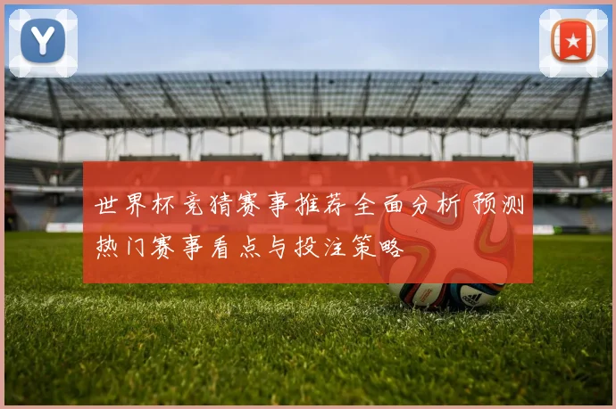 世界杯竞猜赛事推荐全面分析 预测热门赛事看点与投注策略