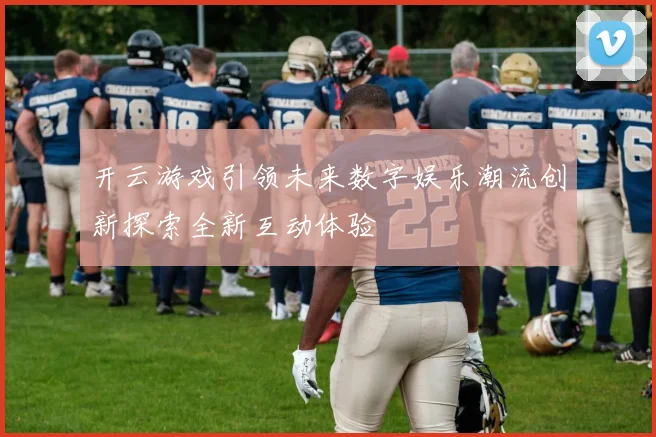 开云游戏引领未来数字娱乐潮流创新探索全新互动体验