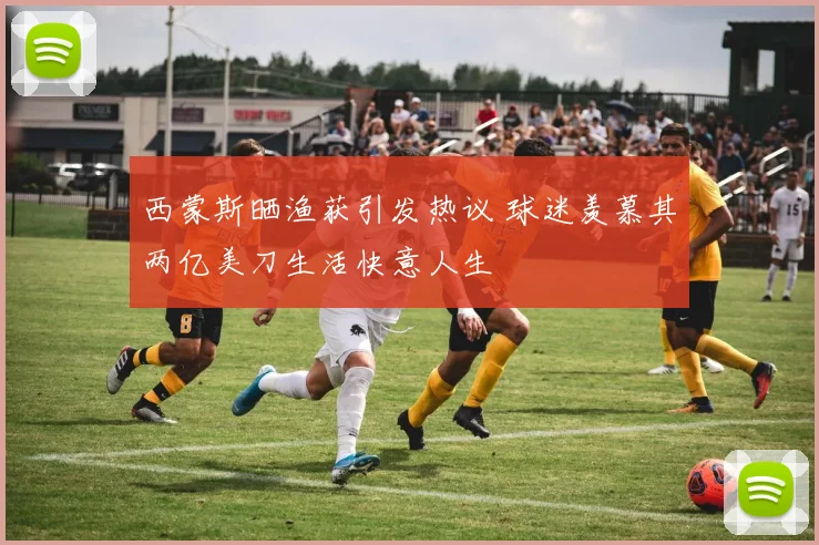 西蒙斯晒渔获引发热议 球迷羡慕其两亿美刀生活快意人生