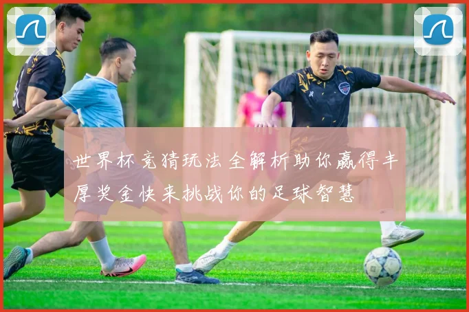 世界杯竞猜玩法全解析助你赢得丰厚奖金快来挑战你的足球智慧