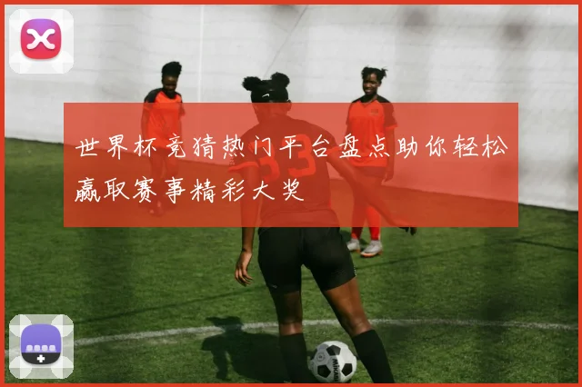 世界杯竞猜热门平台盘点助你轻松赢取赛事精彩大奖