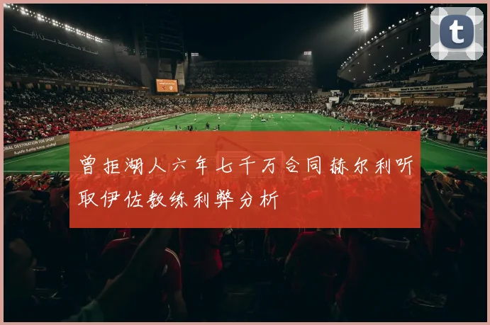 曾拒湖人六年七千万合同赫尔利听取伊佐教练利弊分析