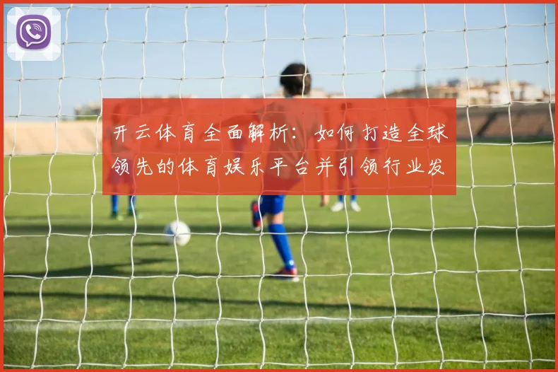 开云体育全面解析：如何打造全球领先的体育娱乐平台并引领行业发展趋势