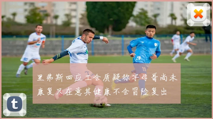 里弗斯回应工会质疑称字母哥尚未康复只在意其健康不会冒险复出