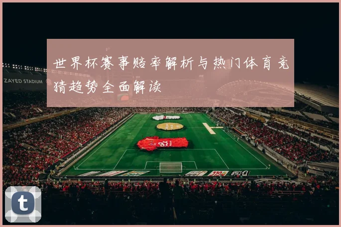 世界杯赛事赔率解析与热门体育竞猜趋势全面解读