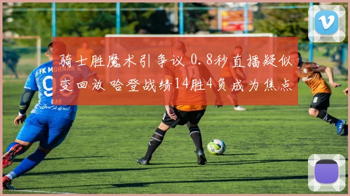 骑士胜魔术引争议 0.8秒直播疑似变回放 哈登战绩14胜4负成为焦点