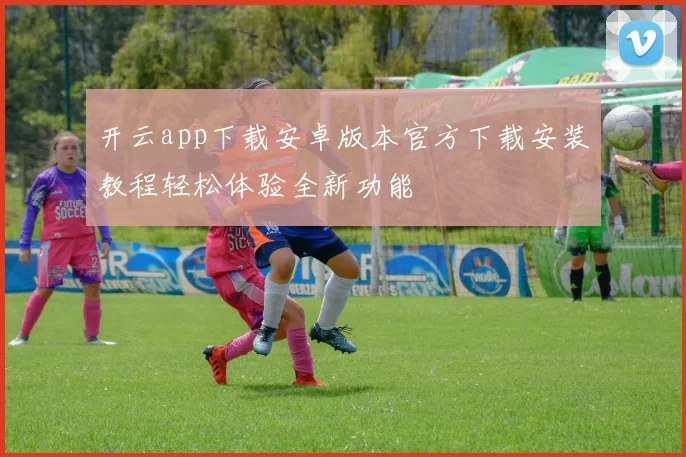 开云app下载安卓版本官方下载安装教程轻松体验全新功能