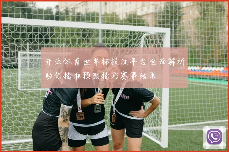 开云体育世界杯投注平台全面解析助你精准预测精彩赛事结果