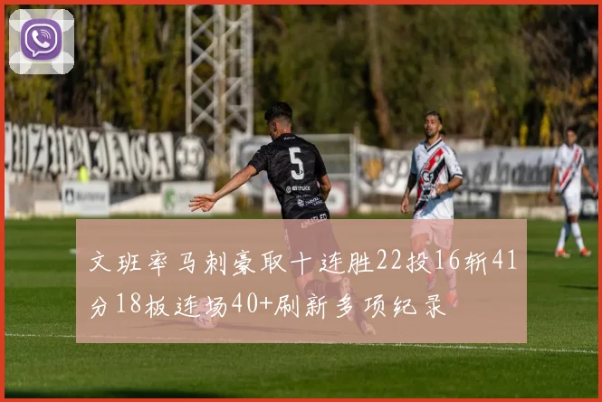文班率马刺豪取十连胜22投16斩41分18板连场40+刷新多项纪录