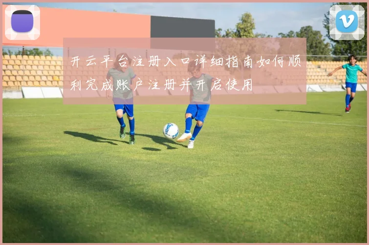 开云平台注册入口详细指南如何顺利完成账户注册并开启使用