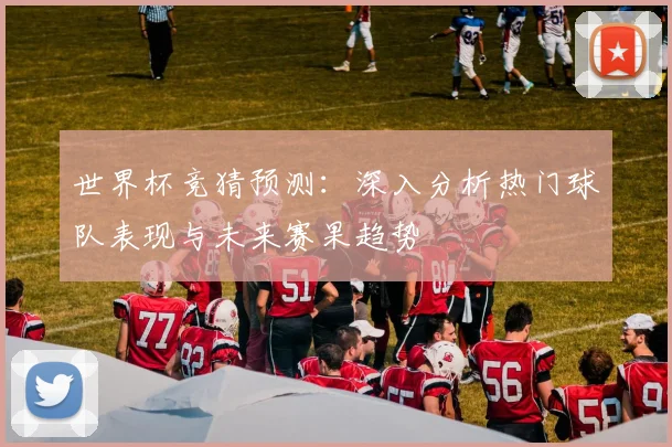 世界杯竞猜预测：深入分析热门球队表现与未来赛果趋势
