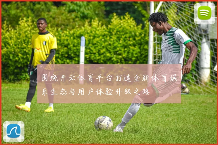 围绕开云体育平台打造全新体育娱乐生态与用户体验升级之路