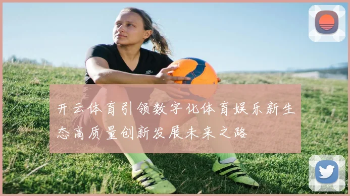 开云体育引领数字化体育娱乐新生态高质量创新发展未来之路