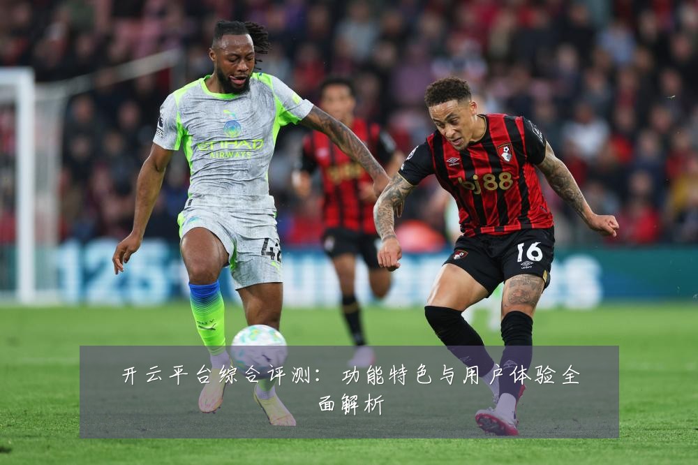 开云平台综合评测：功能特色与用户体验全面解析
