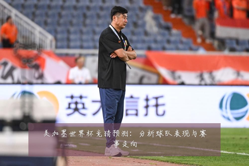 美加墨世界杯竞猜预测：分析球队表现与赛事走向