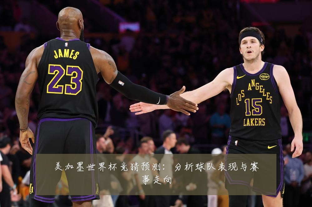 美加墨世界杯竞猜预测：分析球队表现与赛事走向